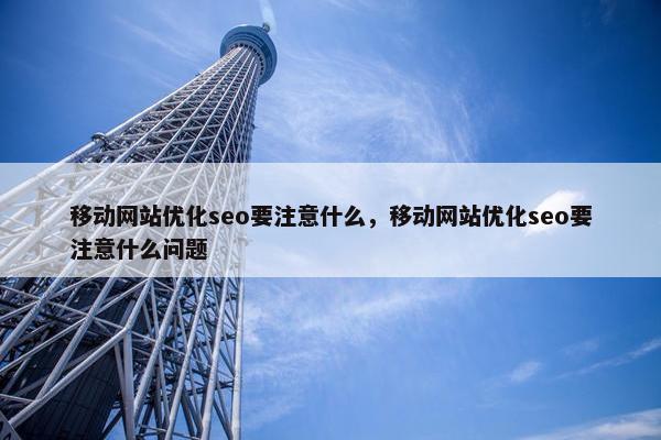 移动网站优化seo要注意什么，移动网站优化seo要注意什么问题
