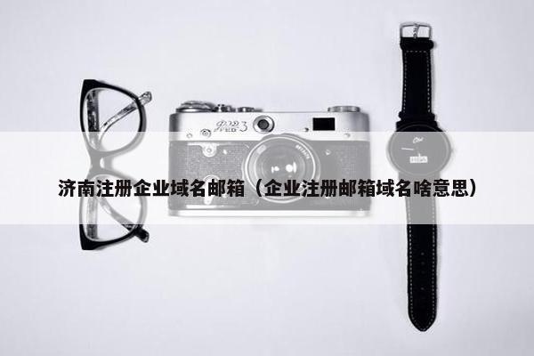 济南注册企业域名邮箱（企业注册邮箱域名啥意思）
