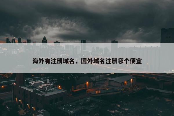 海外有注册域名，国外域名注册哪个便宜