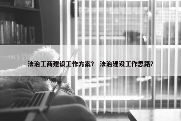 法治工商建设工作方案？ 法治建设工作思路？