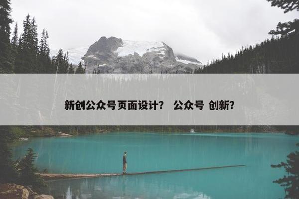新创公众号页面设计？ 公众号 创新？