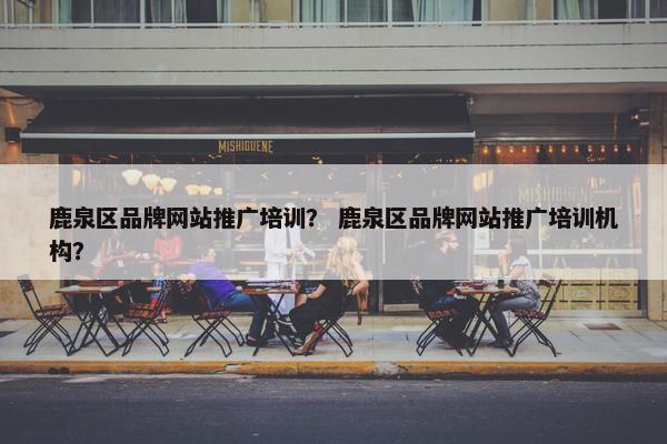 鹿泉区品牌网站推广培训？ 鹿泉区品牌网站推广培训机构？