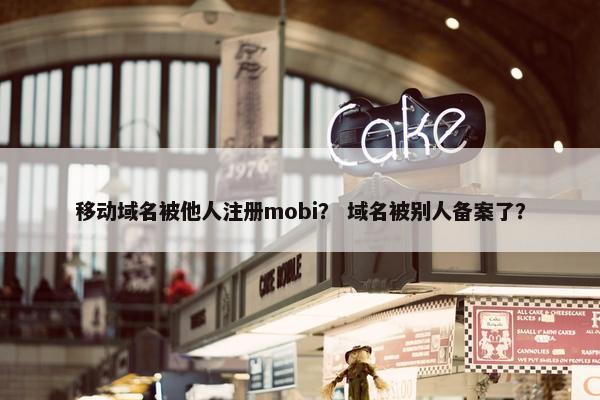 移动域名被他人注册mobi？ 域名被别人备案了？