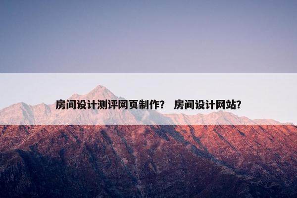 房间设计测评网页制作？ 房间设计网站？