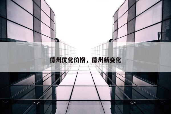 德州优化价格，德州新变化