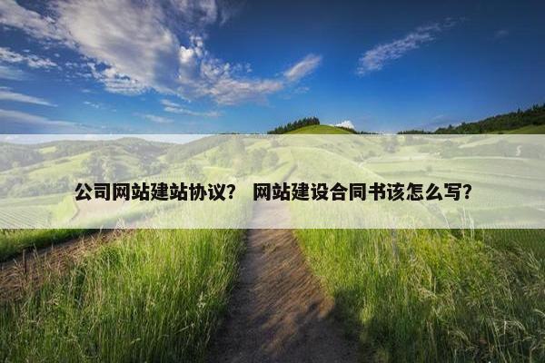 公司网站建站协议？ 网站建设合同书该怎么写？