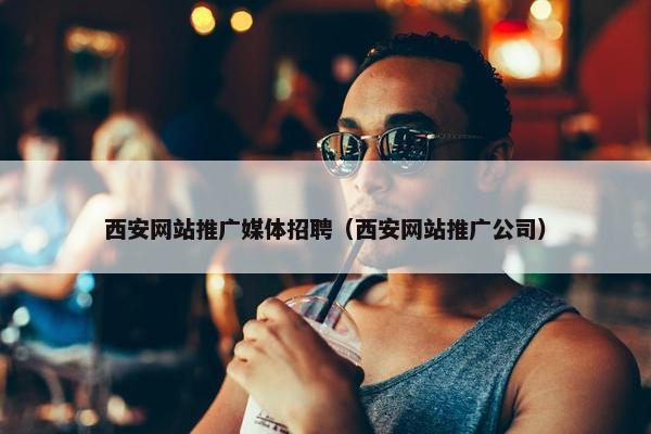西安网站推广媒体招聘（西安网站推广公司）