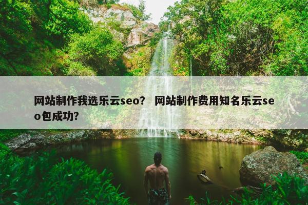 网站制作我选乐云seo？ 网站制作费用知名乐云seo包成功？