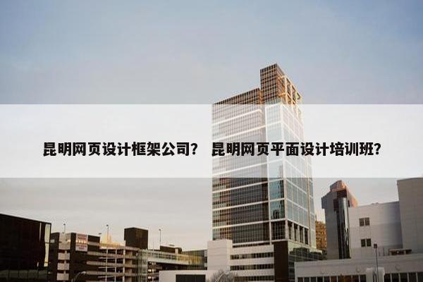 昆明网页设计框架公司？ 昆明网页平面设计培训班？