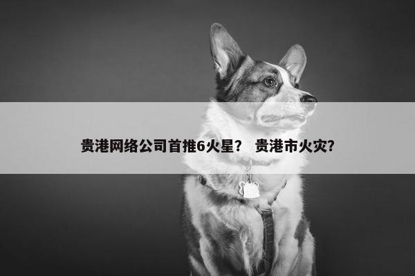 贵港网络公司首推6火星？ 贵港市火灾？