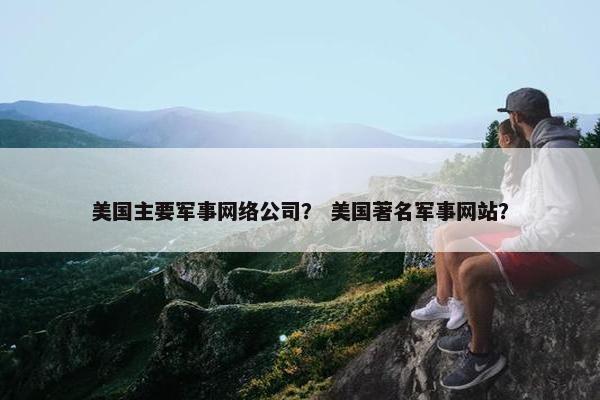 美国主要军事网络公司？ 美国著名军事网站？