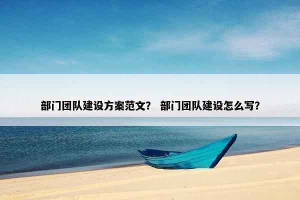 部门团队建设方案范文？ 部门团队建设怎么写？
