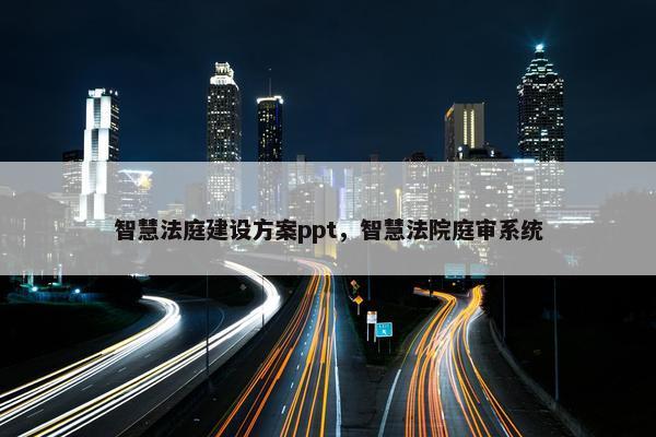 智慧法庭建设方案ppt，智慧法院庭审系统