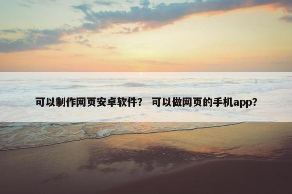 可以制作网页安卓软件？ 可以做网页的手机app？