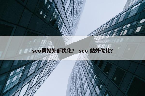 seo网站外部优化？ seo 站外优化？