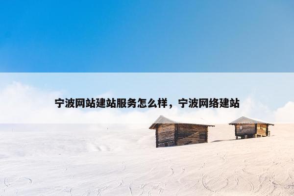 宁波网站建站服务怎么样，宁波网络建站
