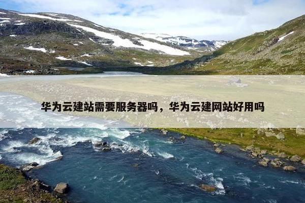 华为云建站需要服务器吗，华为云建网站好用吗