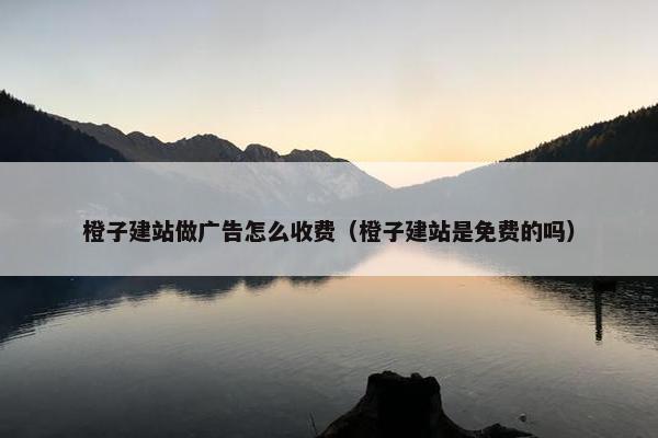 橙子建站做广告怎么收费（橙子建站是免费的吗）