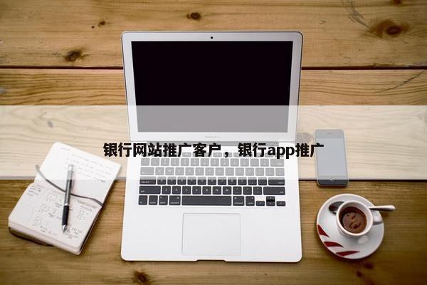 银行网站推广客户，银行app推广