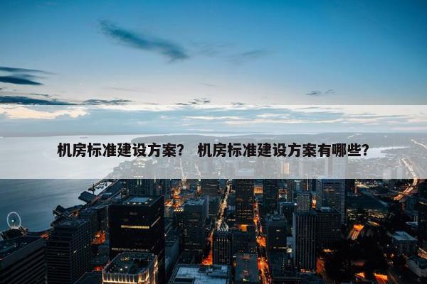 机房标准建设方案？ 机房标准建设方案有哪些？