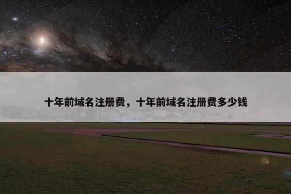 十年前域名注册费，十年前域名注册费多少钱