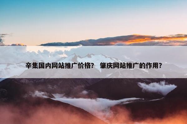 辛集国内网站推广价格？ 肇庆网站推广的作用？