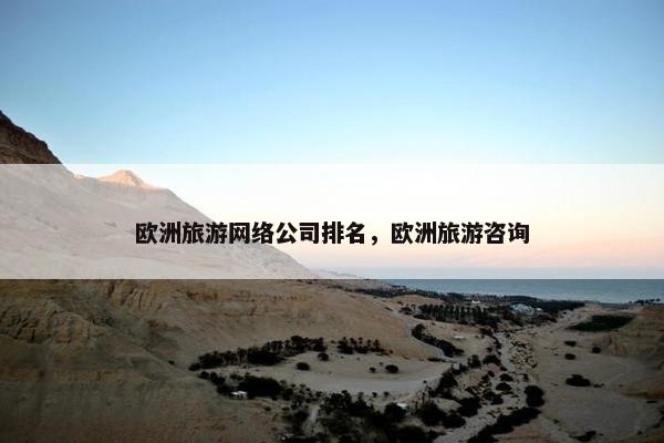 欧洲旅游网络公司排名，欧洲旅游咨询