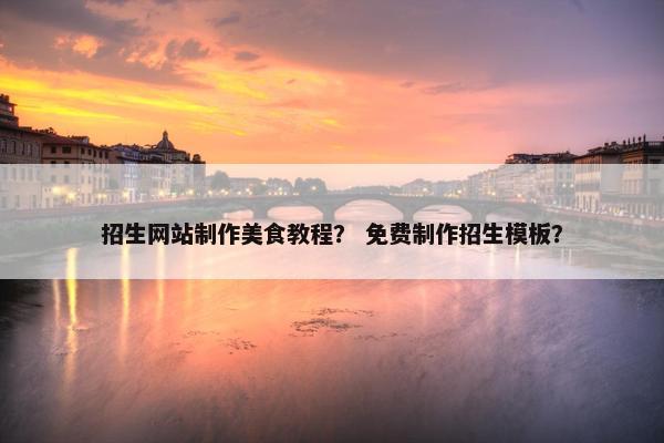 招生网站制作美食教程？ 免费制作招生模板？