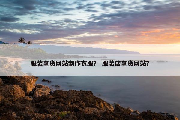 服装拿货网站制作衣服？ 服装店拿货网站？