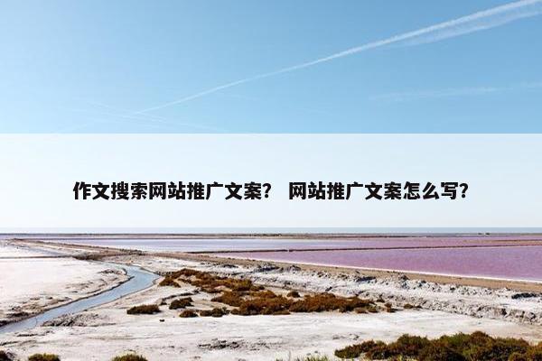 作文搜索网站推广文案？ 网站推广文案怎么写？