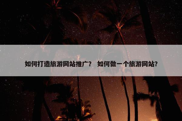 如何打造旅游网站推广？ 如何做一个旅游网站？
