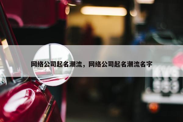 网络公司起名潮流，网络公司起名潮流名字