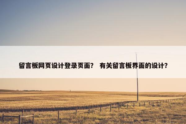 留言板网页设计登录页面？ 有关留言板界面的设计？