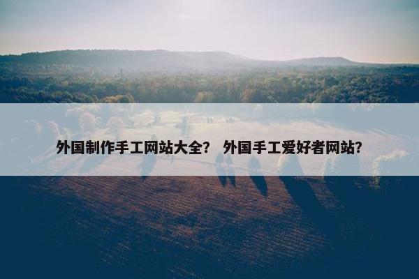 外国制作手工网站大全？ 外国手工爱好者网站？