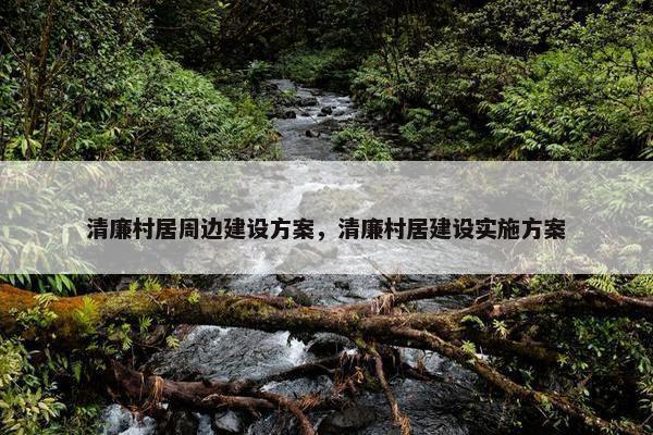 清廉村居周边建设方案，清廉村居建设实施方案
