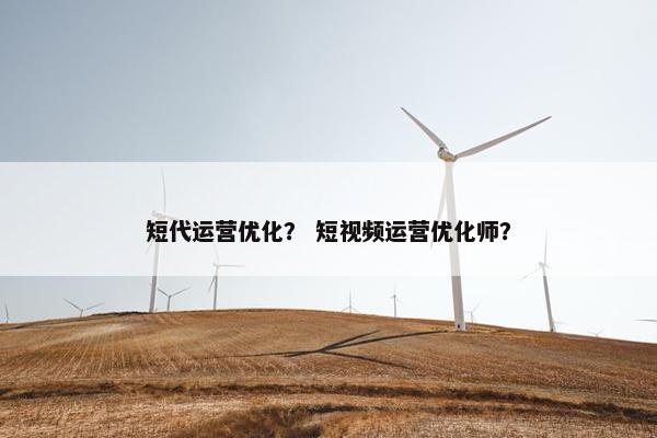 短代运营优化？ 短视频运营优化师？