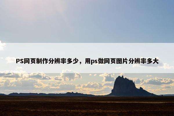 PS网页制作分辨率多少，用ps做网页图片分辨率多大
