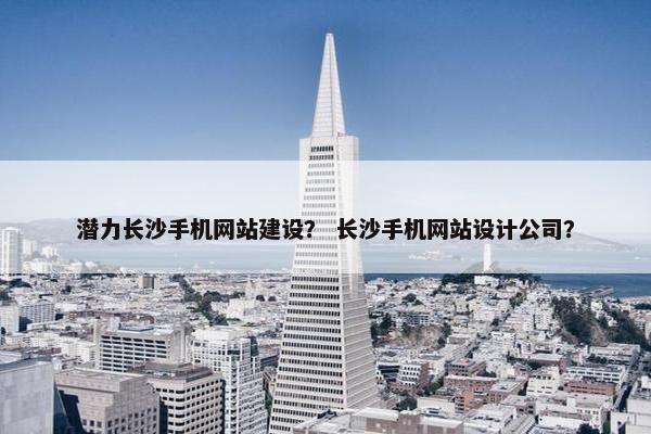 潜力长沙手机网站建设？ 长沙手机网站设计公司？
