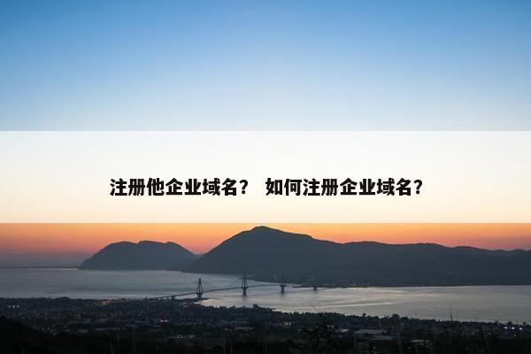 注册他企业域名？ 如何注册企业域名？