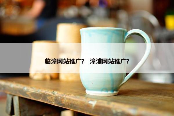临漳网站推广？ 漳浦网站推广？