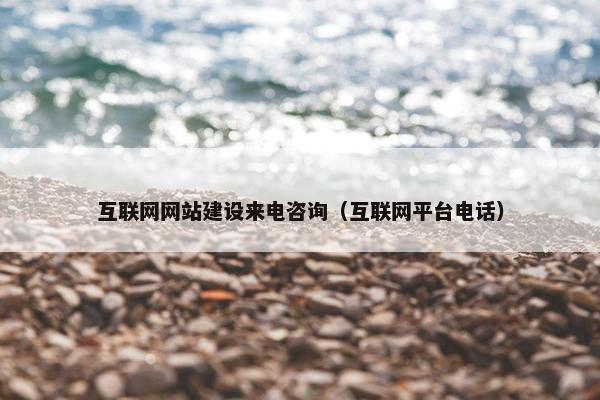 互联网网站建设来电咨询（互联网平台电话）