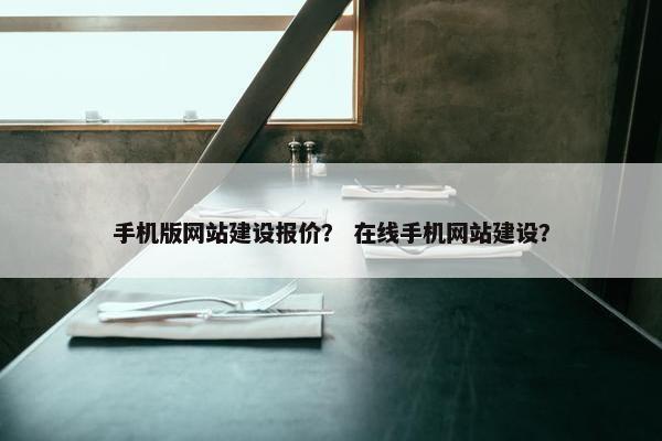 手机版网站建设报价？ 在线手机网站建设？