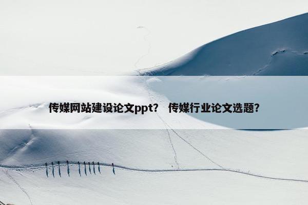 传媒网站建设论文ppt？ 传媒行业论文选题？