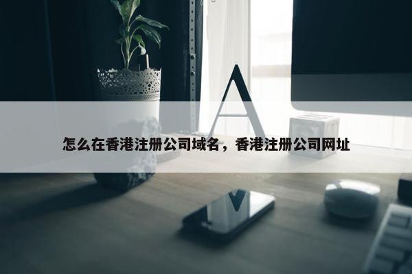 怎么在香港注册公司域名，香港注册公司网址