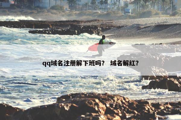 qq域名注册解下班吗？ 域名解红？