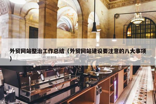 外贸网站整治工作总结（外贸网站建设要注意的八大事项）