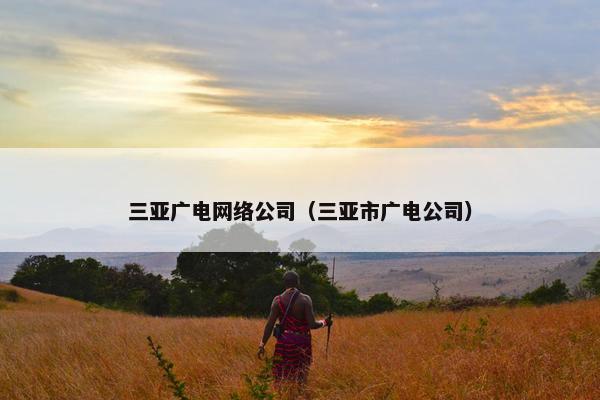 三亚广电网络公司（三亚市广电公司）
