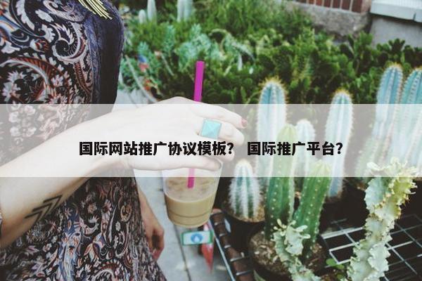 国际网站推广协议模板？ 国际推广平台？