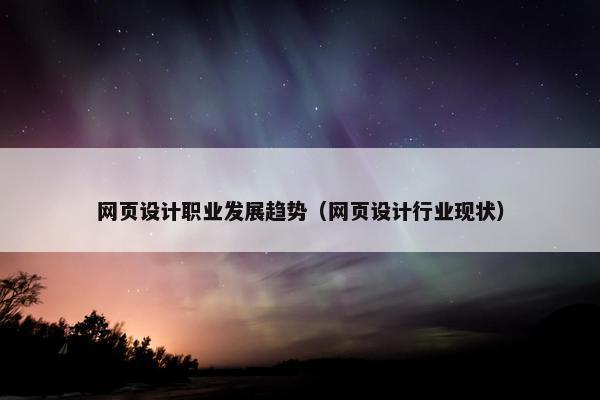 网页设计职业发展趋势（网页设计行业现状）