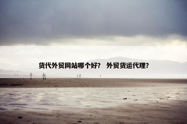 货代外贸网站哪个好？ 外贸货运代理？